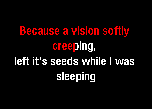 Because a vision softly
creeping,

left it's seeds while I was
sleeping