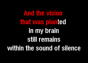 And the vision
that was planted
in my brain

still remains
within the sound of silence