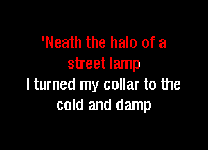 'Neath the halo of a
street lamp

I turned my collar to the
cold and damp