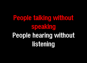 People talking without
speaking

People hearing without
listening
