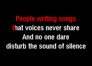 People writing songs
that voices never share
And no one dare
disturb the sound of silence
