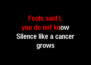Fools said I,
you do not know

Silence like a cancer
grows