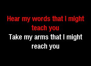 Hear my words that I might
teach you

Take my arms that I might
reach you