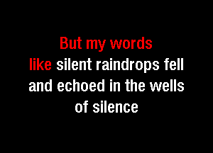 But my words
like silent raindrops fell

and echoed in the wells
of silence