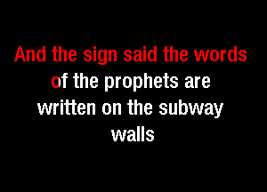 And the sign said the words
of the prophets are

written on the subway
walls