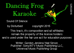 Dancing Frog 4
Karaoke

Sound Of Silence
by Disturbed copyright 2016

This track, it's composition and all affiliates
remain the property of the license holders
and is used under the fair use act for education purposes

9 1 02180121

Writeri Gordon Jenkins! Nat Simon
Publsheri SonyfATV Music Publishing LLC,
Universal Music Publishing Group