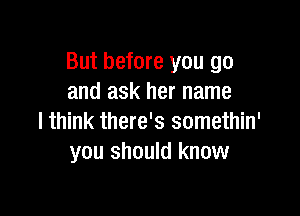 But before you go
and ask her name

I think there's somethin'
you should know