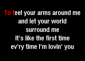 To feel your arms around me
and let your world
surround me
It's like the first time
ev'ry time I'm lovin' you