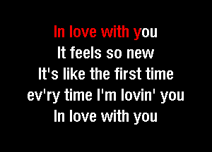 In love with you
It feels so new
It's like the first time

ev'ry time I'm lovin' you
In love with you