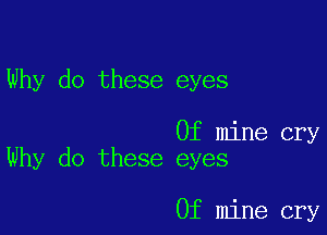 Why do these eyes

0f mine cry
Why do these eyes

0f mine cry