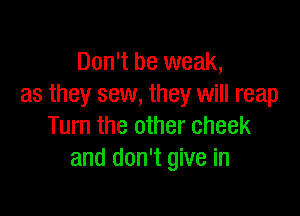 Don't be weak,
as they sew, they will reap

Turn the other cheek
and don't give in