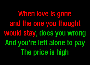 When love is gone
and the one you thought
would stay, does you wrong
And you're left alone to pay
The price is high