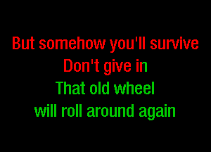 But somehow you'll survive
Don't give in

That old wheel
will roll around again