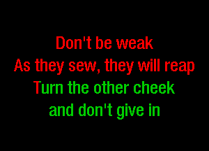 Don't be weak
As they sew, they will reap

Turn the other cheek
and don't give in