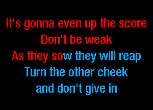 it's gonna even up the score
Don't be weak
As they saw they will reap
Turn the other cheek
and don't give in