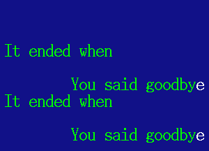 It ended when

You said goodbye
It ended when

You said goodbye