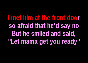 I met him at the front door
so afraid that he'd say no
But he smiled and said,
Let mama get you ready