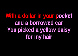 With a dollar in your pocket
and a borrowed car

You picked a yellow daisy
for my hair