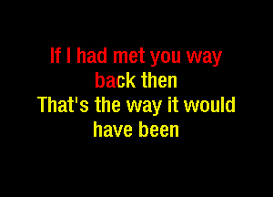 If I had met you way
back then

That's the way it would
have been