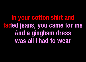 In your cotton shirt and
faded jeans, you came for me
And a gingham dress
was all I had to wear