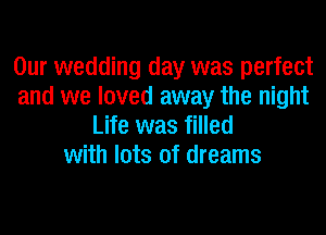 Our wedding day was perfect
and we loved away the night
Life was filled
with lots of dreams