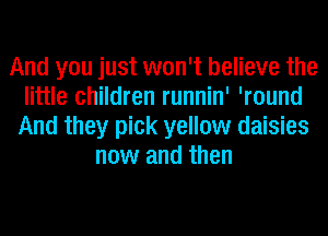 And you just won't believe the
little children runnin' 'round
And they pick yellow daisies
now and then