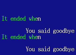 It ended when

You said goodbye
It ended when

You said goodbye