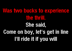 Was two bucks to experience
the thrill.
She said,

Come on boy, let's get in line
I'll ride it if you will