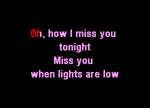 Oh, how I miss you
tonight

Miss you
when lights are low