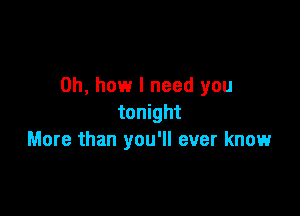 Oh, how I need you

tonight
More than you'll ever know