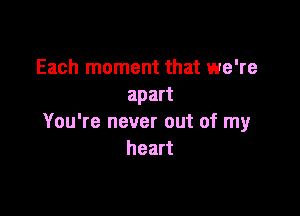 Each moment that we're
apart

You're never out of my
heart