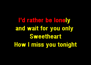 I'd rather be lonely
and wait for you only

Sweetheart
How I miss you tonight