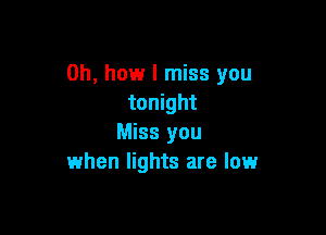 Oh, how I miss you
tonight

Miss you
when lights are low