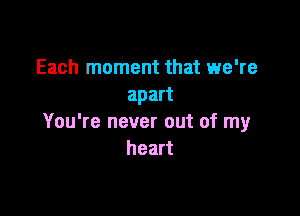 Each moment that we're
apart

You're never out of my
heart