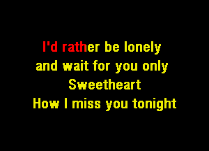 I'd rather be lonely
and wait for you only

Sweetheart
How I miss you tonight