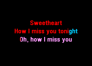 Sweetheart
How I miss you tonight

Oh, how I miss you
