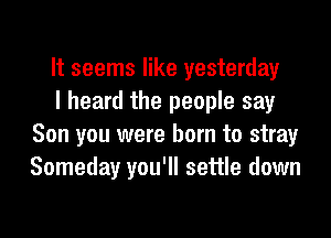 It seems like yesterday

I heard the people say
Son you were born to stray
Someday you'll settle down