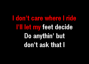 I don't care where I ride
I'll let my feet decide

Do anythin' but
don't ask that I