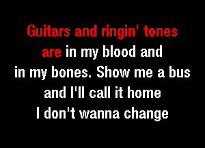 Guitars and ringin' tones
are in my blood and
in my bones. Show me a bus
and I'll call it home
I don't wanna change