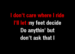 I don't care where I ride
I'll let my feet decide

Do anythin' but
don't ask that I