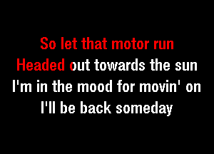 So let that motor run
Headed out towards the sun
I'm in the mood for movin' on
I'll be back someday