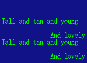 Tall and tan and young

And lovely
Tall and tan and young

And lovely
