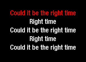 Could it be the right time
Right time

Could it be the right time
Right time

Could it be the right time