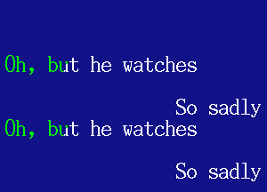 Oh, but he watches

So sadly
Oh, but he watches

So sadly