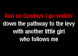 And on Sundays I go walkin'
down the pathway to the levy
with another little girl
who follows me