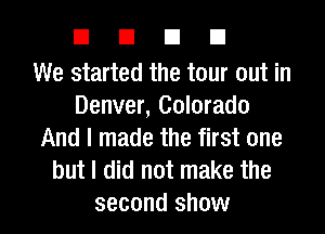 EIEIEID

We started the tour out in
Denver, Colorado
And I made the first one
but I did not make the

second show I
