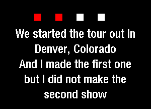 EIEIEID

We started the tour out in
Denver, Colorado
And I made the first one
but I did not make the

second show I
