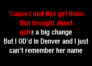 'Cause I met this girl there
that brought about
quite a big change

But I OD'd in Denver and ljust
can't remember her name