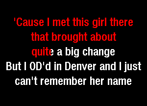 'Cause I met this girl there
that brought about
quite a big change

But I OD'd in Denver and ljust
can't remember her name