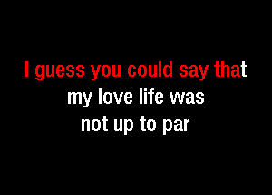 I guess you could say that

my love life was
not up to par